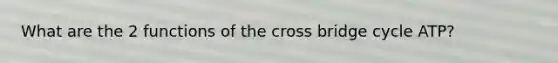 What are the 2 functions of the cross bridge cycle ATP?