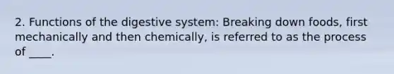 2. Functions of the digestive system: Breaking down foods, first mechanically and then chemically, is referred to as the process of ____.