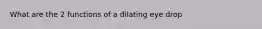 What are the 2 functions of a dilating eye drop