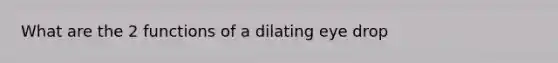 What are the 2 functions of a dilating eye drop