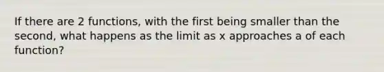 If there are 2 functions, with the first being smaller than the second, what happens as the limit as x approaches a of each function?