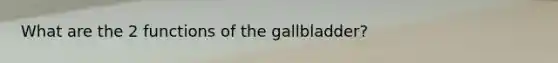 What are the 2 functions of the gallbladder?