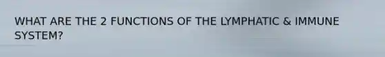 WHAT ARE THE 2 FUNCTIONS OF THE LYMPHATIC & IMMUNE SYSTEM?