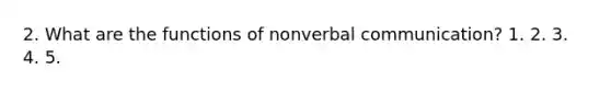 2. What are the functions of nonverbal communication? 1. 2. 3. 4. 5.