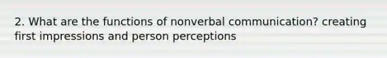 2. What are the functions of nonverbal communication? creating first impressions and person perceptions