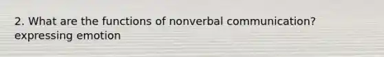 2. What are the functions of nonverbal communication? expressing emotion