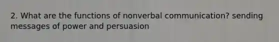 2. What are the functions of nonverbal communication? sending messages of power and persuasion