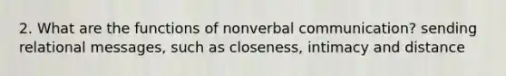 2. What are the functions of nonverbal communication? sending relational messages, such as closeness, intimacy and distance