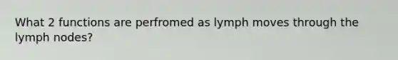 What 2 functions are perfromed as lymph moves through the lymph nodes?