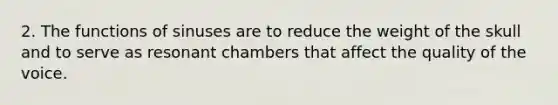 2. The functions of sinuses are to reduce the weight of the skull and to serve as resonant chambers that affect the quality of the voice.