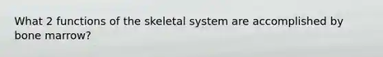 What 2 functions of the skeletal system are accomplished by bone marrow?