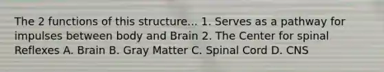 The 2 functions of this structure... 1. Serves as a pathway for impulses between body and Brain 2. The Center for spinal Reflexes A. Brain B. Gray Matter C. Spinal Cord D. CNS