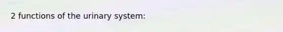 2 functions of the urinary system: