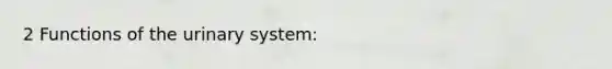 2 Functions of the urinary system: