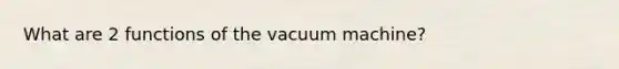 What are 2 functions of the vacuum machine?