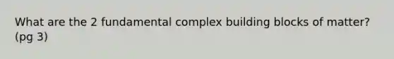 What are the 2 fundamental complex building blocks of matter? (pg 3)