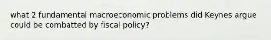 what 2 fundamental macroeconomic problems did Keynes argue could be combatted by fiscal policy?