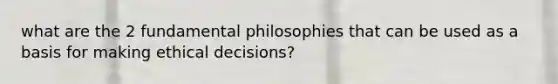 what are the 2 fundamental philosophies that can be used as a basis for making ethical decisions?