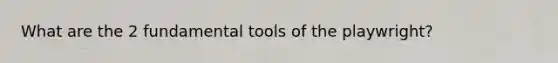 What are the 2 fundamental tools of the playwright?