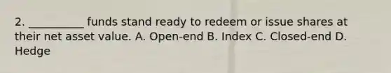 2. __________ funds stand ready to redeem or issue shares at their net asset value. A. Open-end B. Index C. Closed-end D. Hedge