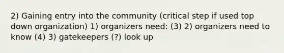 2) Gaining entry into the community (critical step if used top down organization) 1) organizers need: (3) 2) organizers need to know (4) 3) gatekeepers (?) look up