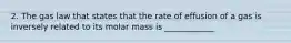 2. The gas law that states that the rate of effusion of a gas is inversely related to its molar mass is ____________