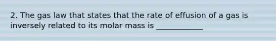 2. The gas law that states that the rate of effusion of a gas is inversely related to its molar mass is ____________