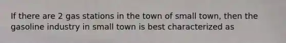 If there are 2 gas stations in the town of small town, then the gasoline industry in small town is best characterized as