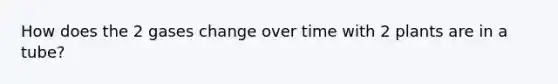 How does the 2 gases change over time with 2 plants are in a tube?