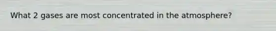 What 2 gases are most concentrated in the atmosphere?