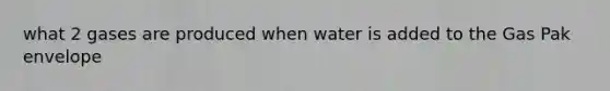 what 2 gases are produced when water is added to the Gas Pak envelope