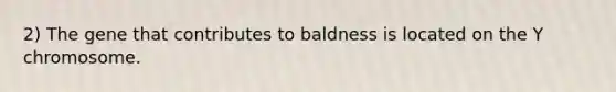 2) The gene that contributes to baldness is located on the Y chromosome.