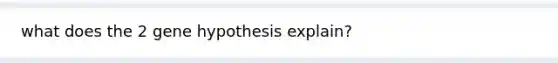 what does the 2 gene hypothesis explain?