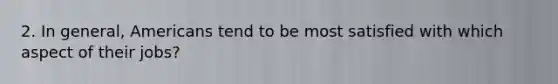 2. In general, Americans tend to be most satisfied with which aspect of their jobs?