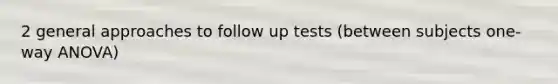 2 general approaches to follow up tests (between subjects one-way ANOVA)