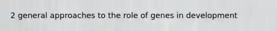 2 general approaches to the role of genes in development