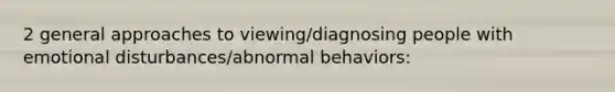 2 general approaches to viewing/diagnosing people with emotional disturbances/abnormal behaviors: