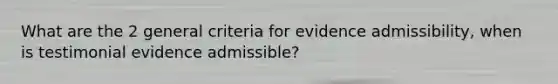 What are the 2 general criteria for evidence admissibility, when is testimonial evidence admissible?