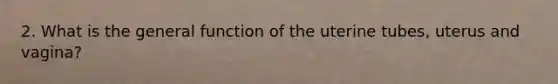 2. What is the general function of the uterine tubes, uterus and vagina?