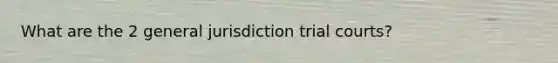 What are the 2 general jurisdiction trial courts?