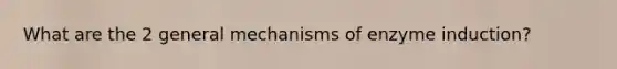 What are the 2 general mechanisms of enzyme induction?