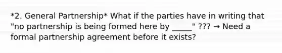 *2. General Partnership* What if the parties have in writing that "no partnership is being formed here by _____" ??? → Need a formal partnership agreement before it exists?