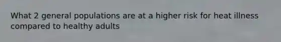 What 2 general populations are at a higher risk for heat illness compared to healthy adults