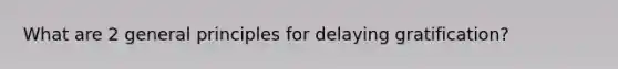 What are 2 general principles for delaying gratification?