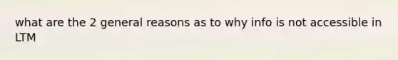 what are the 2 general reasons as to why info is not accessible in LTM