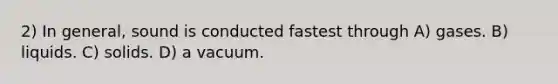 2) In general, sound is conducted fastest through A) gases. B) liquids. C) solids. D) a vacuum.