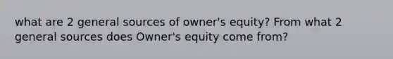 what are 2 general sources of owner's equity? From what 2 general sources does Owner's equity come from?