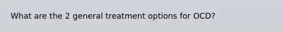 What are the 2 general treatment options for OCD?