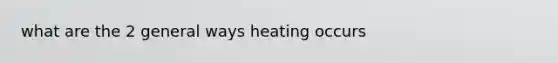 what are the 2 general ways heating occurs