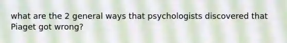 what are the 2 general ways that psychologists discovered that Piaget got wrong?